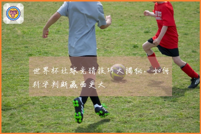 世界杯让球竞猜技巧大揭秘，如何科学判断赢面更大