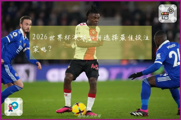 2026世界杯滚球如何选择最佳投注策略？