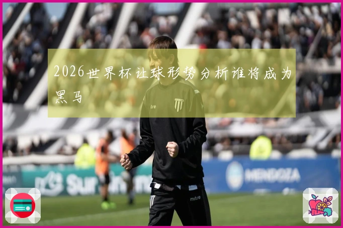 2026世界杯让球形势分析谁将成为黑马