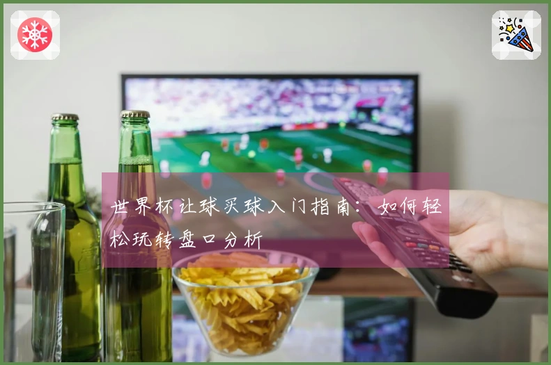 世界杯让球买球入门指南：如何轻松玩转盘口分析