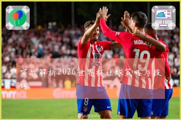 实战解析2026世界杯让球策略与技巧