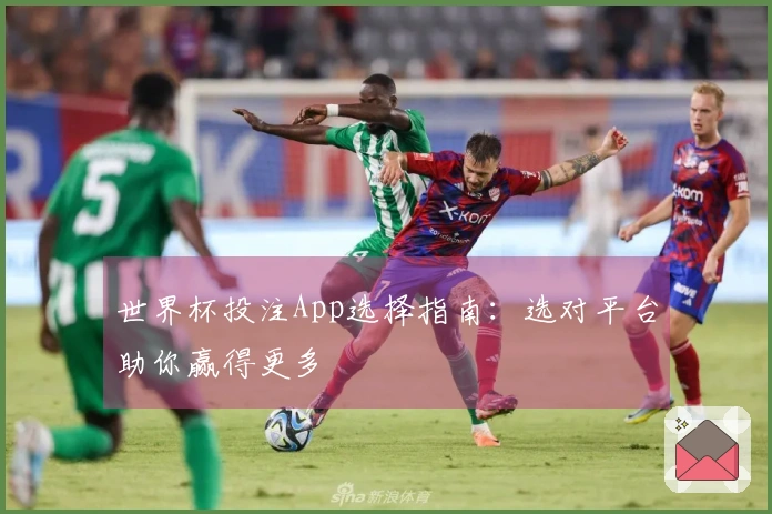 世界杯投注App选择指南：选对平台助你赢得更多