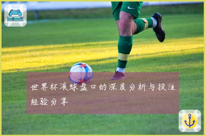 世界杯滚球盘口的深度分析与投注经验分享