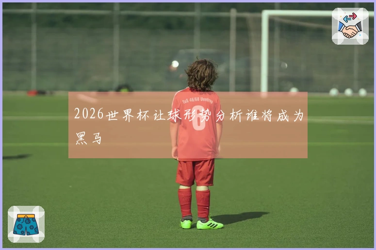 2026世界杯让球形势分析谁将成为黑马
