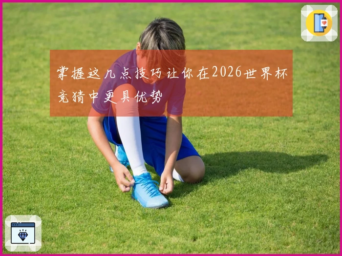 掌握这几点技巧让你在2026世界杯竞猜中更具优势