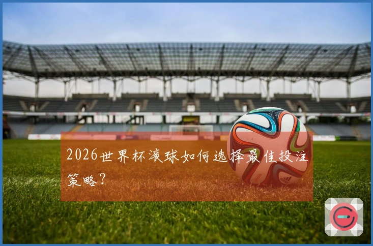 2026世界杯滚球如何选择最佳投注策略？