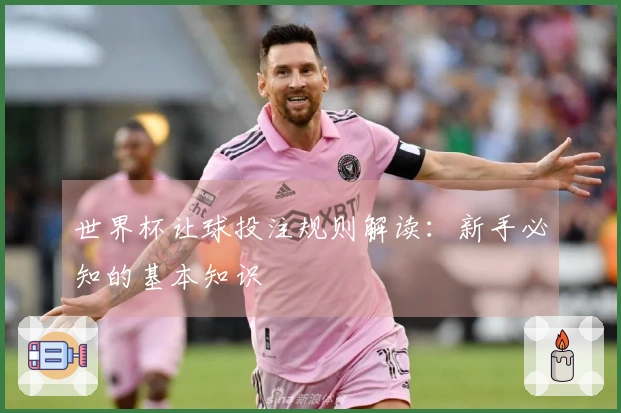 世界杯让球投注规则解读：新手必知的基本知识
